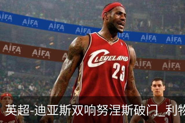 英超-迪亚斯双响努涅斯破门 利物浦3-0伯恩茅斯